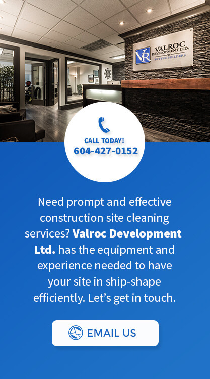 Need prompt and effective construction site cleaning services? Valroc Development Ltd. has the equipment and experience needed to have your site in ship-shape efficiently. Let’s get in touch.